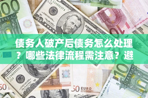 济南债务人破产后债务怎么处理？哪些法律流程需注意？避免踩坑指南