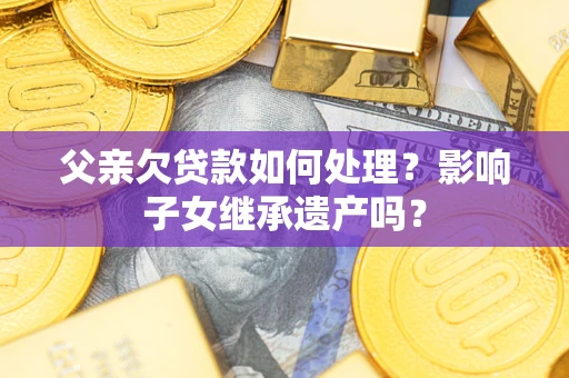 济南父亲欠贷款如何处理？影响子女继承遗产吗？