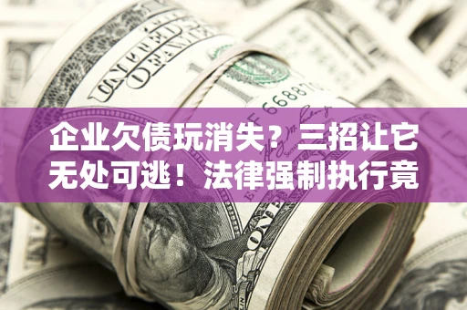 济南企业欠债玩消失？三招让它无处可逃！法律强制执行竟比讨债公司还狠？