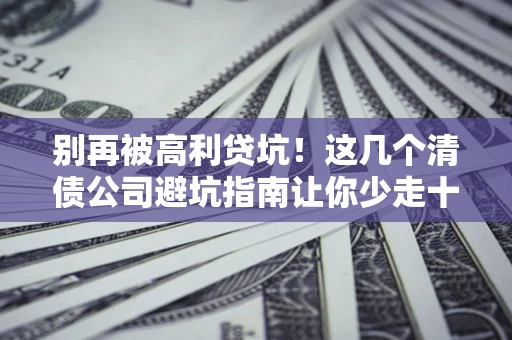 济南别再被高利贷坑！这几个清债公司避坑指南让你少走十年弯路