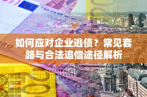 济南如何应对企业逃债？常见套路与合法追偿途径解析