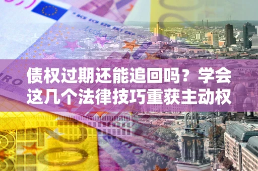 济南债权过期还能追回吗？学会这几个法律技巧重获主动权