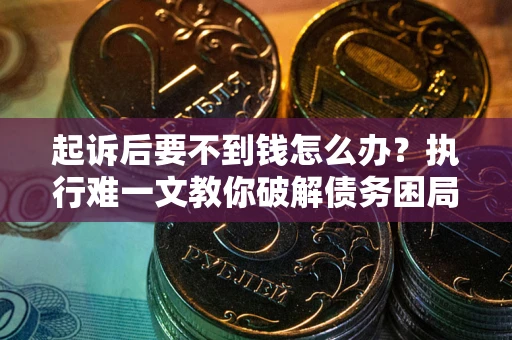 济南起诉后要不到钱怎么办？执行难一文教你破解债务困局