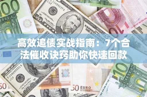 济南高效追债实战指南：7个合法催收诀窍助你快速回款
