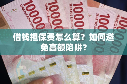 济南借钱担保费怎么算？如何避免高额陷阱？