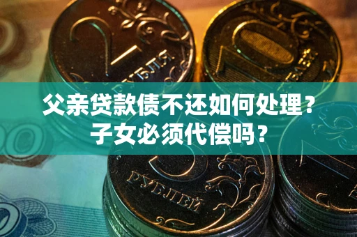 济南父亲贷款债不还如何处理？子女必须代偿吗？