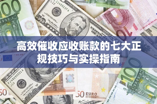 济南高效催收应收账款的七大正规技巧与实操指南