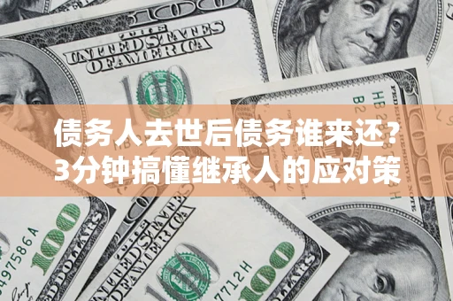 济南债务人去世后债务谁来还？3分钟搞懂继承人的应对策略