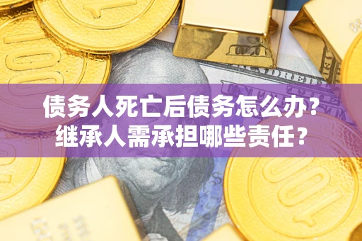 济南债务人死亡后债务怎么办？继承人需承担哪些责任？