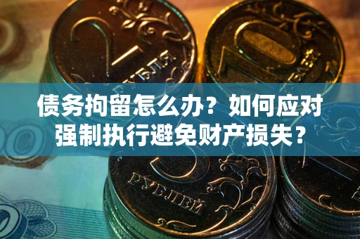济南债务拘留怎么办？如何应对强制执行避免财产损失？