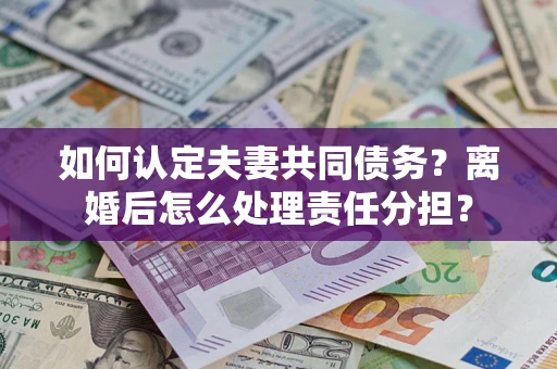济南如何认定夫妻共同债务？离婚后怎么处理责任分担？