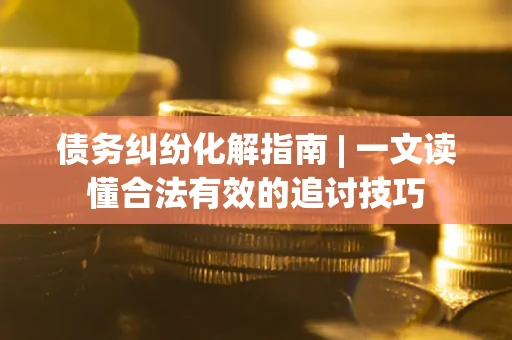 济南债务纠纷化解指南 | 一文读懂合法有效的追讨技巧