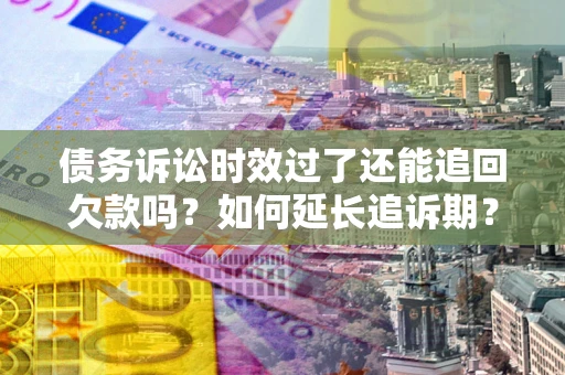 济南债务诉讼时效过了还能追回欠款吗？如何延长追诉期？