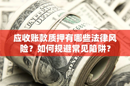 济南应收账款质押有哪些法律风险？如何规避常见陷阱？