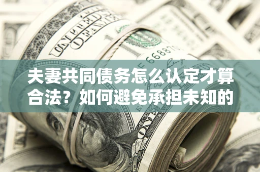 济南夫妻共同债务怎么认定才算合法？如何避免承担未知的债务风险？