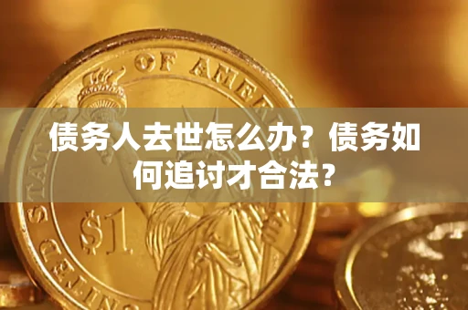 济南债务人去世怎么办？债务如何追讨才合法？