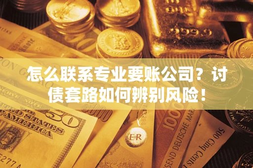 济南怎么联系专业要账公司？讨债套路如何辨别风险！