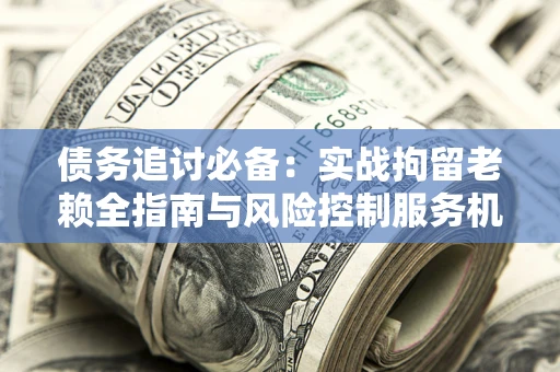 济南债务追讨必备：实战拘留老赖全指南与风险控制服务机构推荐