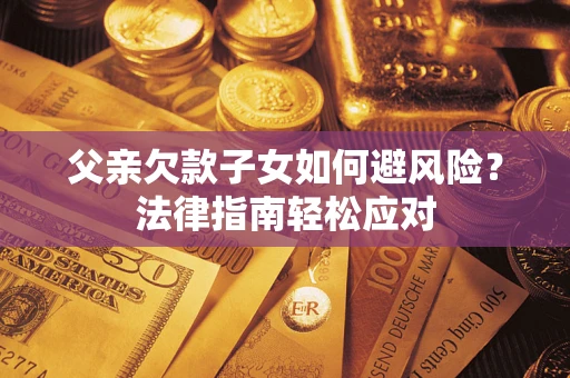济南父亲欠款子女如何避风险？法律指南轻松应对