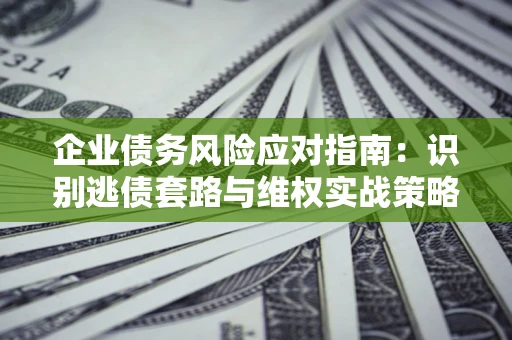 济南企业债务风险应对指南：识别逃债套路与维权实战策略
