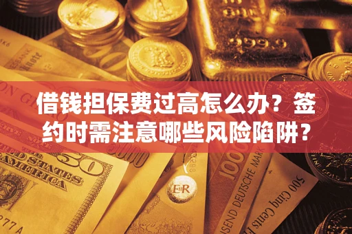 济南借钱担保费过高怎么办？签约时需注意哪些风险陷阱？