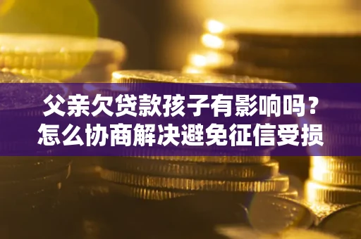 济南父亲欠贷款孩子有影响吗？怎么协商解决避免征信受损？