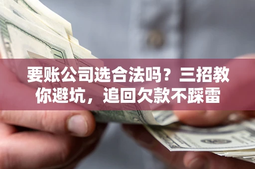 济南要账公司选合法吗？三招教你避坑，追回欠款不踩雷