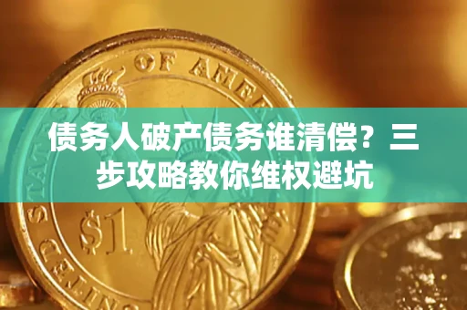 济南债务人破产债务谁清偿?三步攻略教你维权避坑 济南债务人破产债务谁清偿?三步攻略教你维权避坑