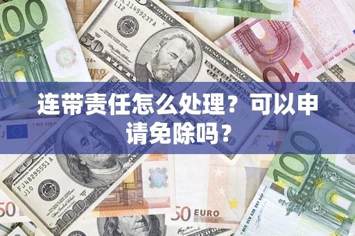 济南连带责任怎么处理？可以申请免除吗？