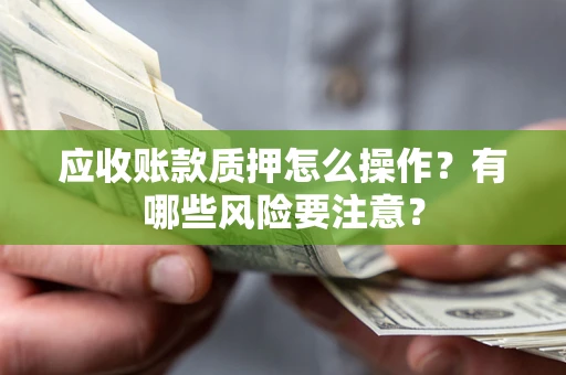 济南应收账款质押怎么操作？有哪些风险要注意？