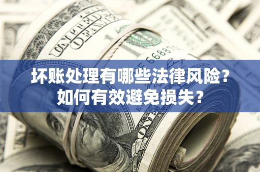 济南坏账处理有哪些法律风险？如何有效避免损失？