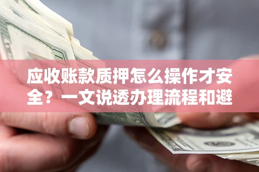 济南应收账款质押怎么操作才安全？一文说透办理流程和避险绝招